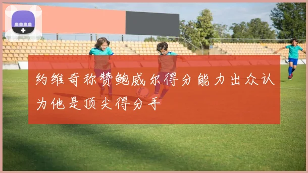 约维奇称赞鲍威尔得分能力出众认为他是顶尖得分手