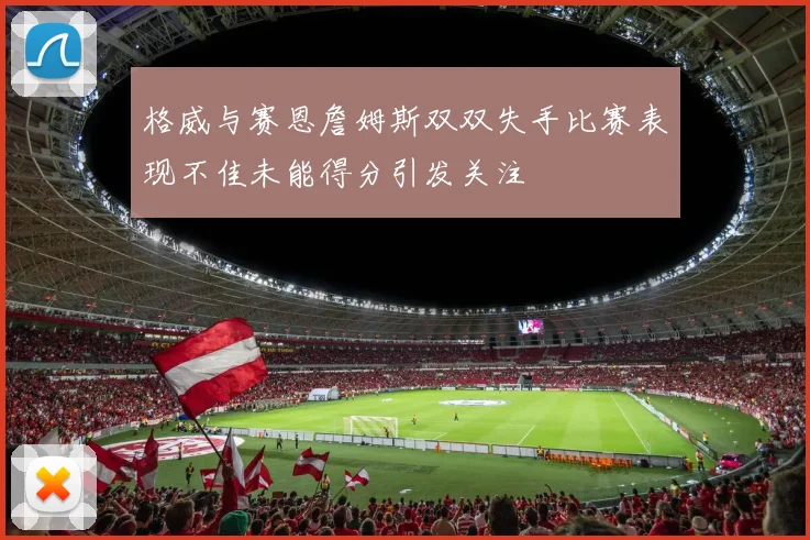 格威与赛恩詹姆斯双双失手比赛表现不佳未能得分引发关注