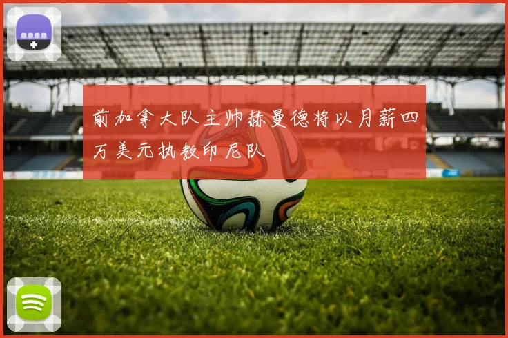 前加拿大队主帅赫曼德将以月薪四万美元执教印尼队