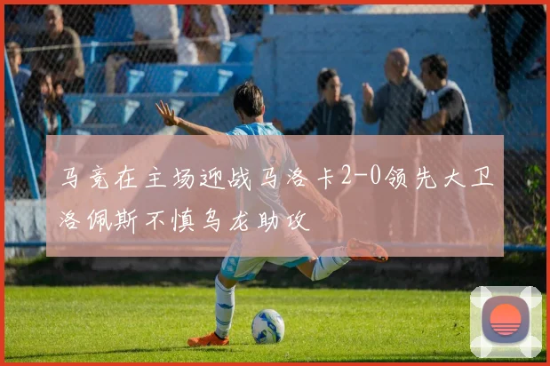 马竞在主场迎战马洛卡2-0领先大卫洛佩斯不慎乌龙助攻
