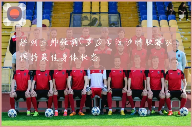胜利主帅强调C罗应专注沙特联赛以保持最佳身体状态