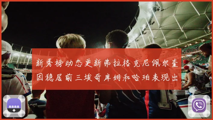 新秀榜动态更新弗拉格克尼佩尔奎因稳居前三埃奇库姆和哈珀表现出色