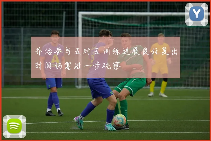 乔治参与五对五训练进展良好复出时间仍需进一步观察