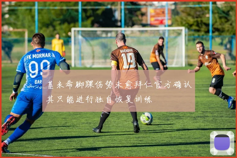 基米希脚踝伤势未愈拜仁官方确认其只能进行独自恢复训练
