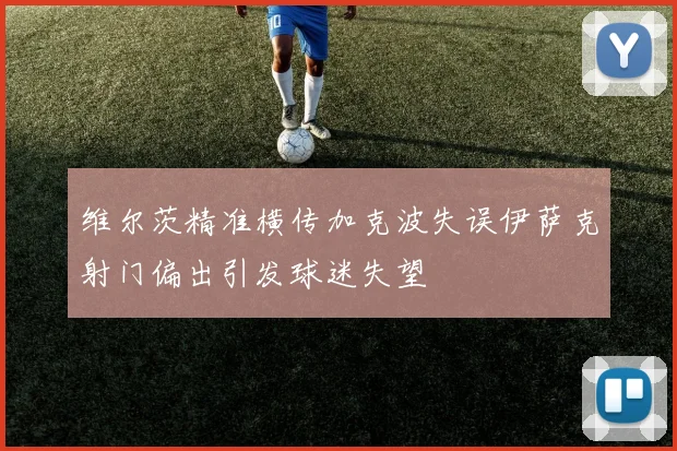 维尔茨精准横传加克波失误伊萨克射门偏出引发球迷失望