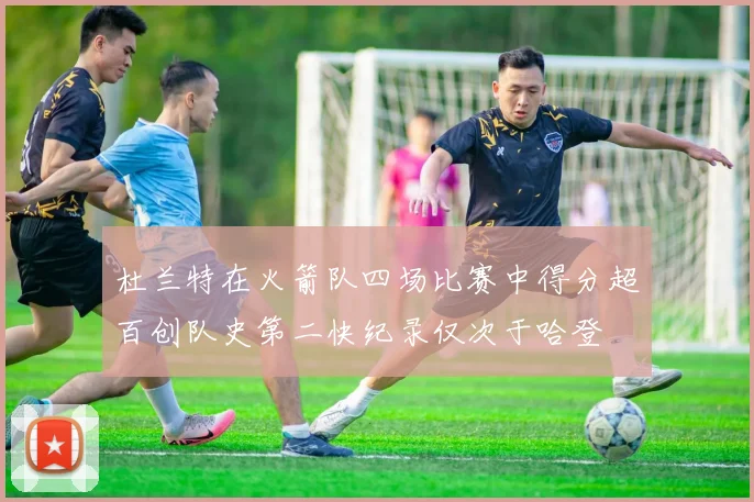 杜兰特在火箭队四场比赛中得分超百创队史第二快纪录仅次于哈登