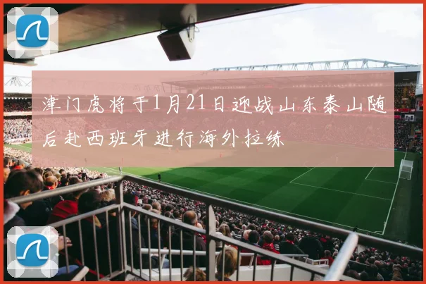 津门虎将于1月21日迎战山东泰山随后赴西班牙进行海外拉练