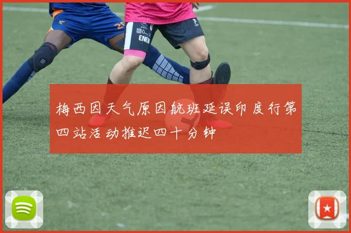 梅西因天气原因航班延误印度行第四站活动推迟四十分钟
