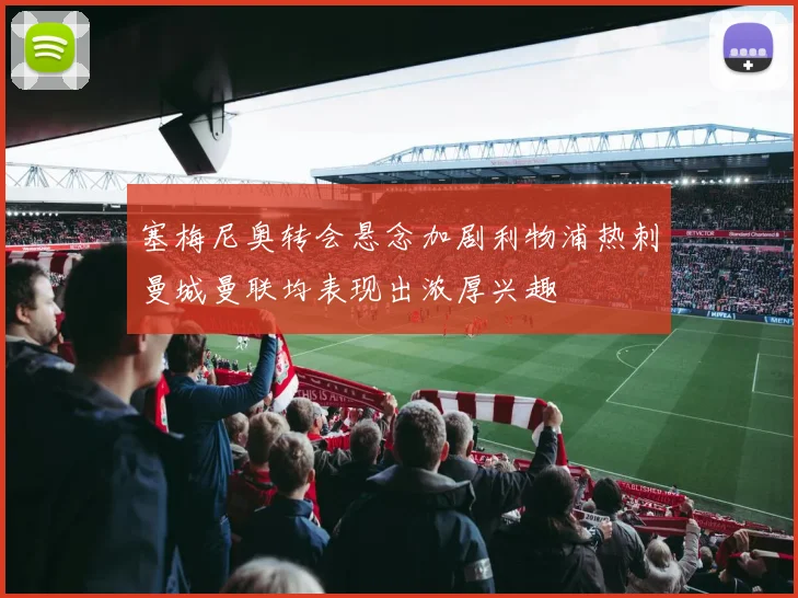塞梅尼奥转会悬念加剧利物浦热刺曼城曼联均表现出浓厚兴趣