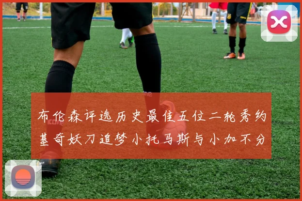 布伦森评选历史最佳五位二轮秀约基奇妖刀追梦小托马斯与小加不分先后