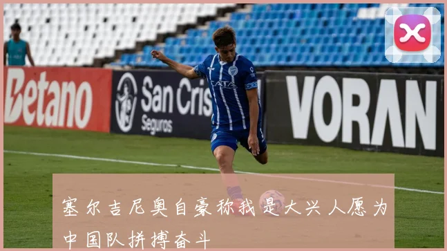 塞尔吉尼奥自豪称我是大兴人愿为中国队拼搏奋斗
