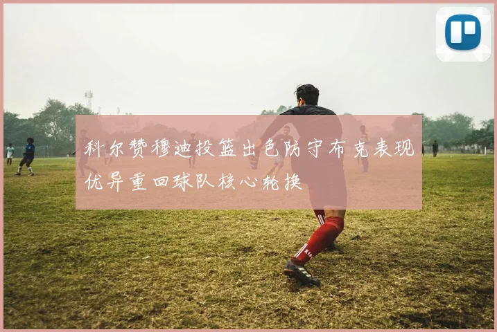 科尔赞穆迪投篮出色防守布克表现优异重回球队核心轮换