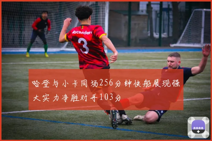 哈登与小卡同场256分钟快船展现强大实力净胜对手103分
