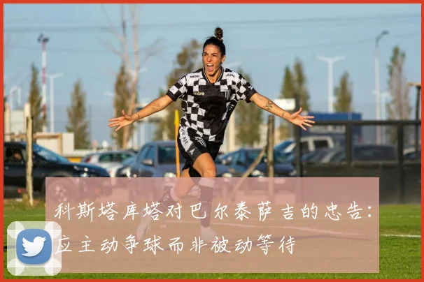 科斯塔库塔对巴尔泰萨吉的忠告：应主动争球而非被动等待