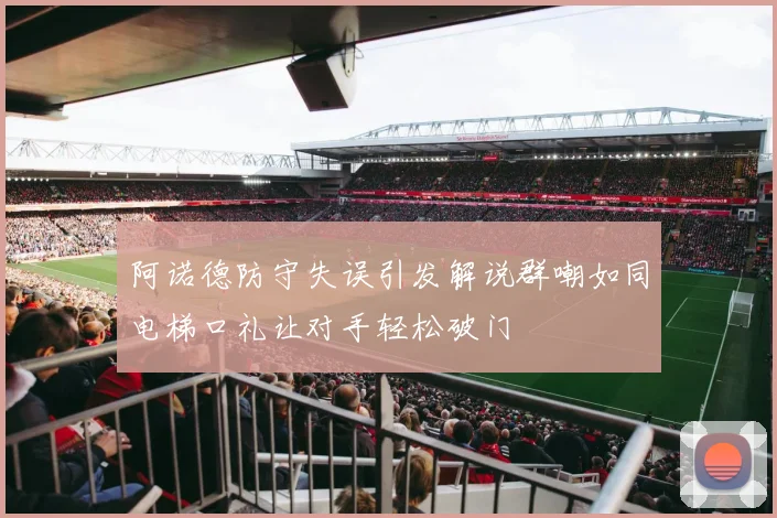 阿诺德防守失误引发解说群嘲如同电梯口礼让对手轻松破门