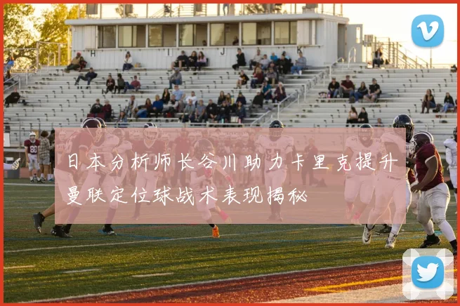 日本分析师长谷川助力卡里克提升曼联定位球战术表现揭秘
