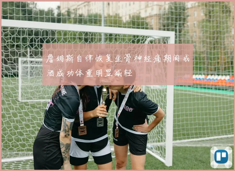 詹姆斯自律恢复坐骨神经痛期间戒酒成功体重明显减轻