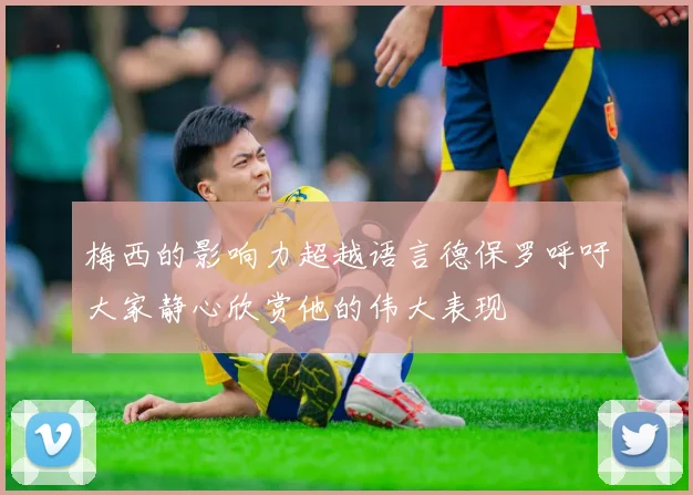 梅西的影响力超越语言德保罗呼吁大家静心欣赏他的伟大表现