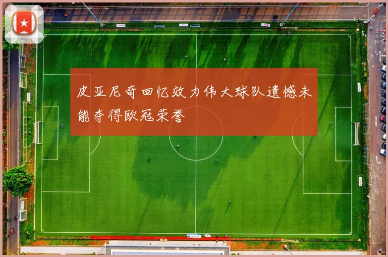 皮亚尼奇回忆效力伟大球队遗憾未能夺得欧冠荣誉
