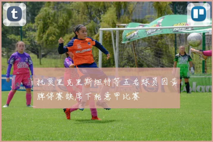 托莫里克里斯坦特等五名球员因黄牌停赛缺席下轮意甲比赛