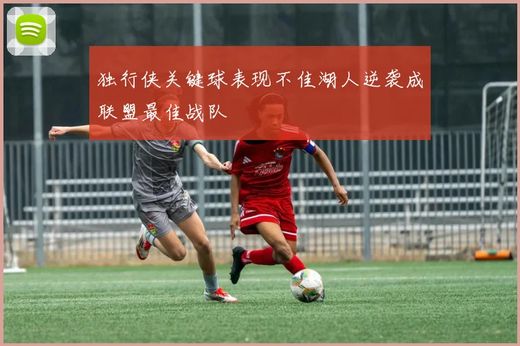 独行侠关键球表现不佳湖人逆袭成联盟最佳战队
