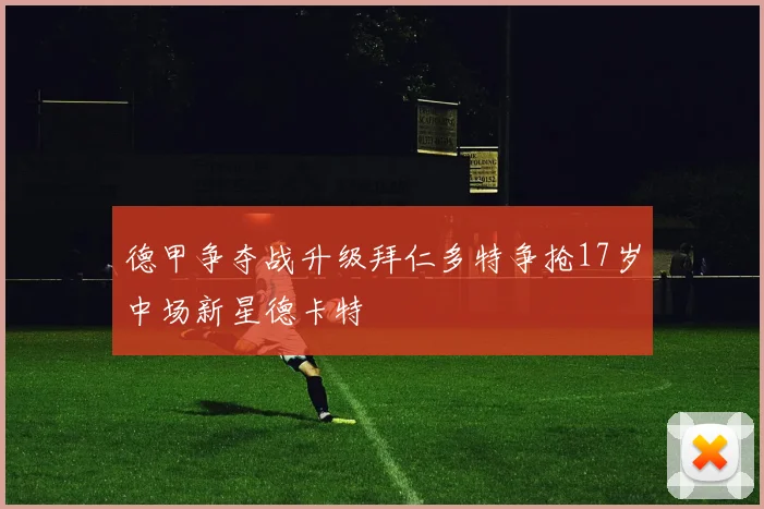 德甲争夺战升级拜仁多特争抢17岁中场新星德卡特