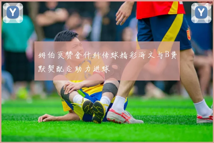 姆伯莫赞舍什科传球精彩海文与B费默契配合助力进球