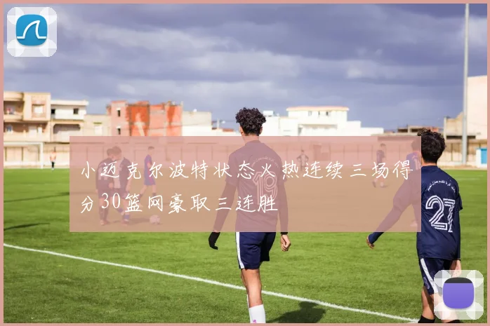 小迈克尔波特状态火热连续三场得分30篮网豪取三连胜