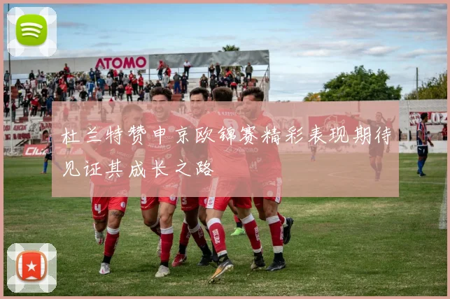 杜兰特赞申京欧锦赛精彩表现期待见证其成长之路