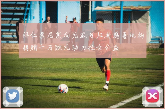 拜仁慕尼黑向无家可归者慈善机构捐赠十万欧元助力社会公益
