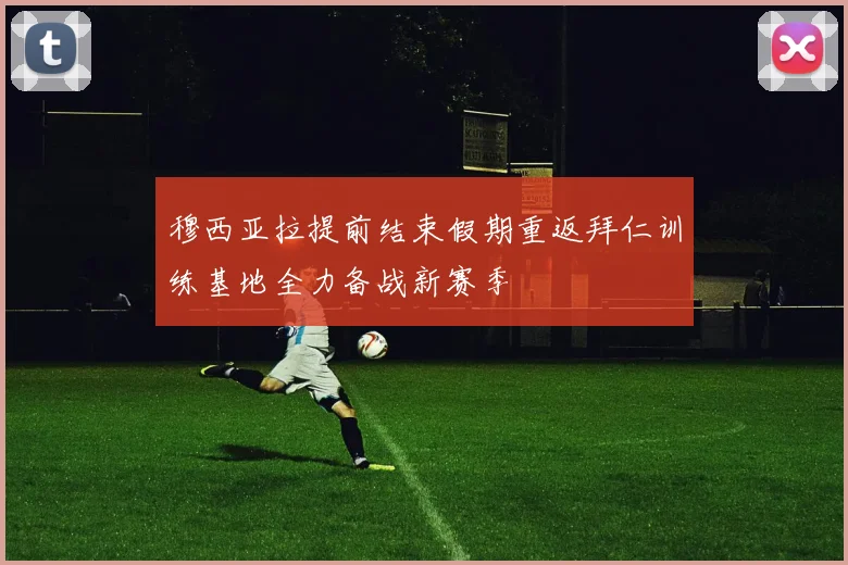 穆西亚拉提前结束假期重返拜仁训练基地全力备战新赛季