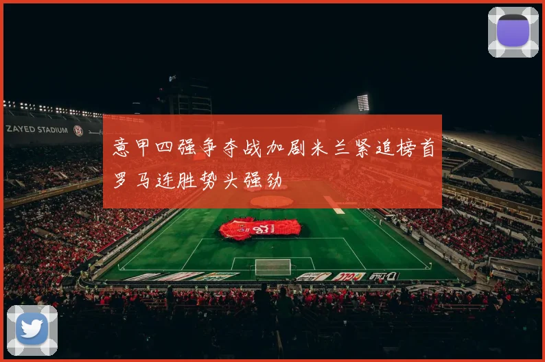 意甲四强争夺战加剧米兰紧追榜首罗马连胜势头强劲