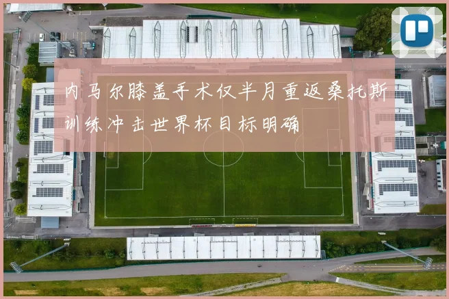 内马尔膝盖手术仅半月重返桑托斯训练冲击世界杯目标明确