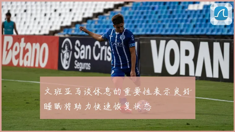 文班亚马谈休息的重要性表示良好睡眠将助力快速恢复状态