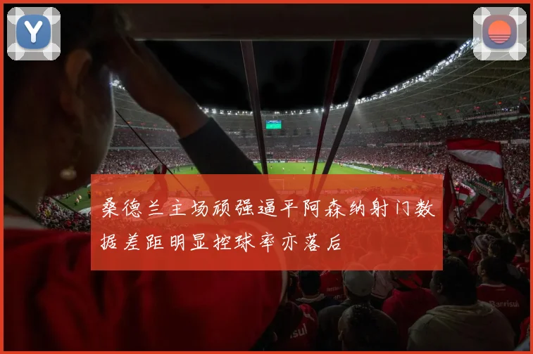 桑德兰主场顽强逼平阿森纳射门数据差距明显控球率亦落后