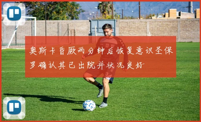 奥斯卡昏厥两分钟后恢复意识圣保罗确认其已出院并状况良好