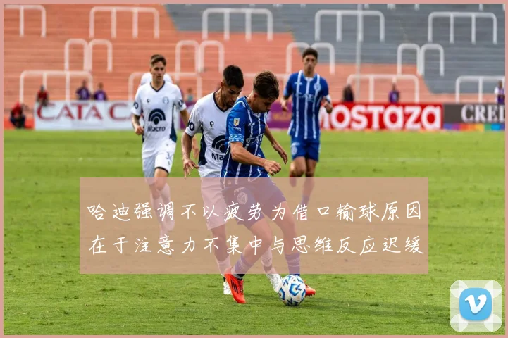 哈迪强调不以疲劳为借口输球原因在于注意力不集中与思维反应迟缓