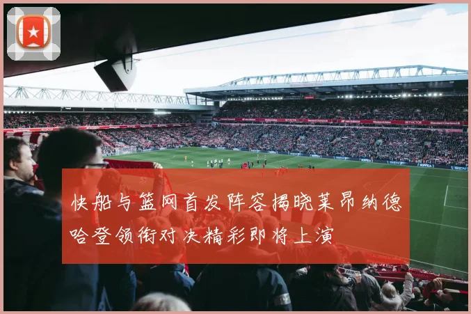 快船与篮网首发阵容揭晓莱昂纳德哈登领衔对决精彩即将上演