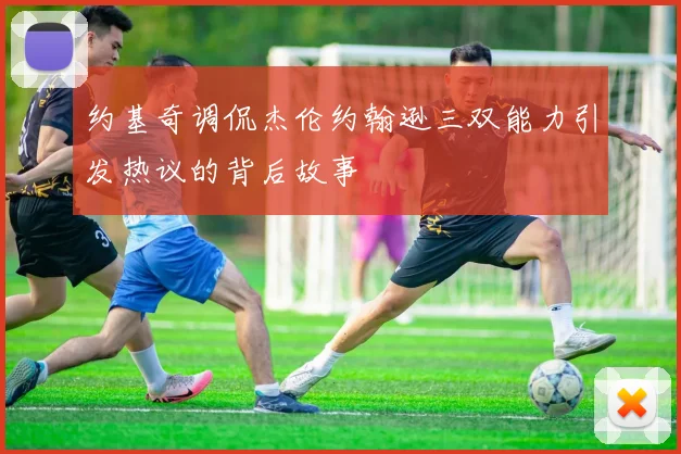 约基奇调侃杰伦约翰逊三双能力引发热议的背后故事
