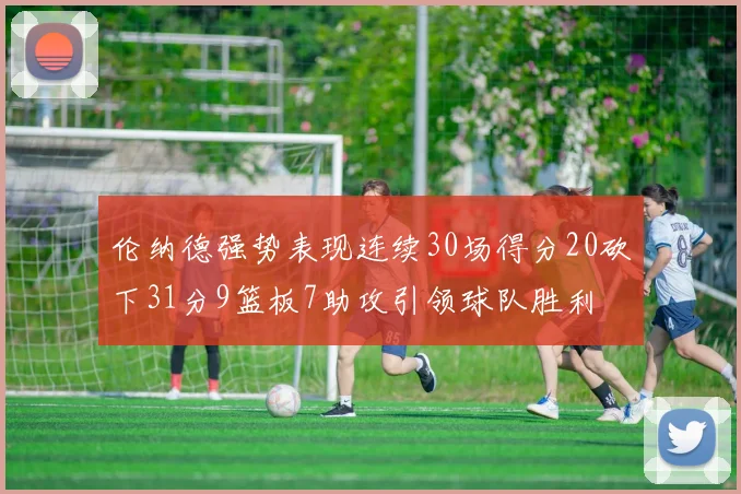 伦纳德强势表现连续30场得分20砍下31分9篮板7助攻引领球队胜利