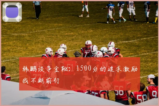 韩鹏谈争金靴：1500分的追求激励我不断前行