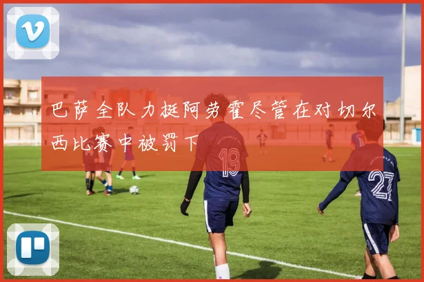 巴萨全队力挺阿劳霍尽管在对切尔西比赛中被罚下