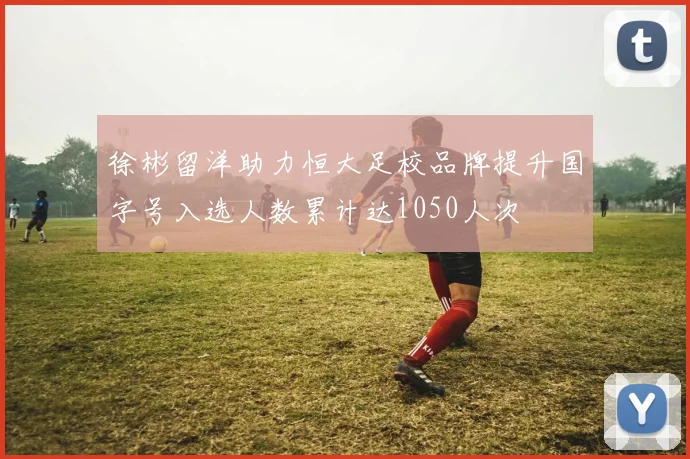 徐彬留洋助力恒大足校品牌提升国字号入选人数累计达1050人次