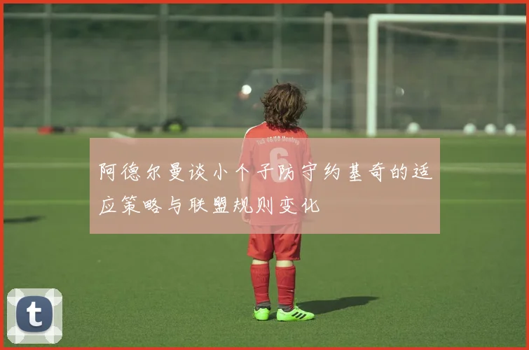 阿德尔曼谈小个子防守约基奇的适应策略与联盟规则变化