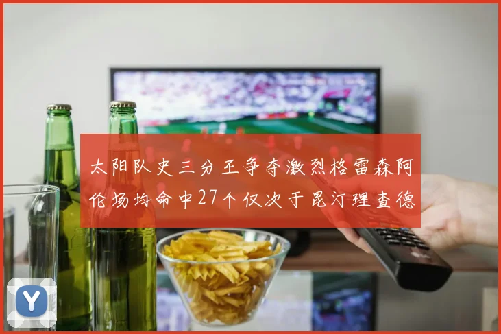 太阳队史三分王争夺激烈格雷森阿伦场均命中27个仅次于昆汀理查德森
