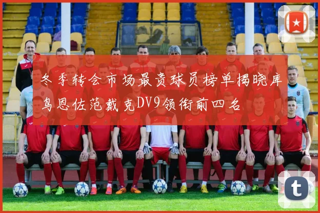 冬季转会市场最贵球员榜单揭晓库鸟恩佐范戴克DV9领衔前四名