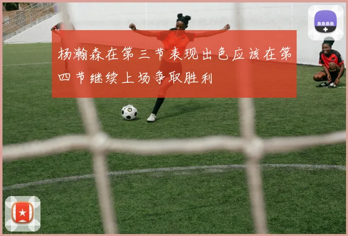 杨瀚森在第三节表现出色应该在第四节继续上场争取胜利