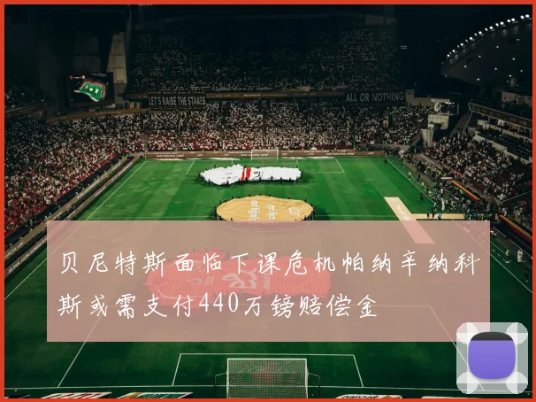 贝尼特斯面临下课危机帕纳辛纳科斯或需支付440万镑赔偿金