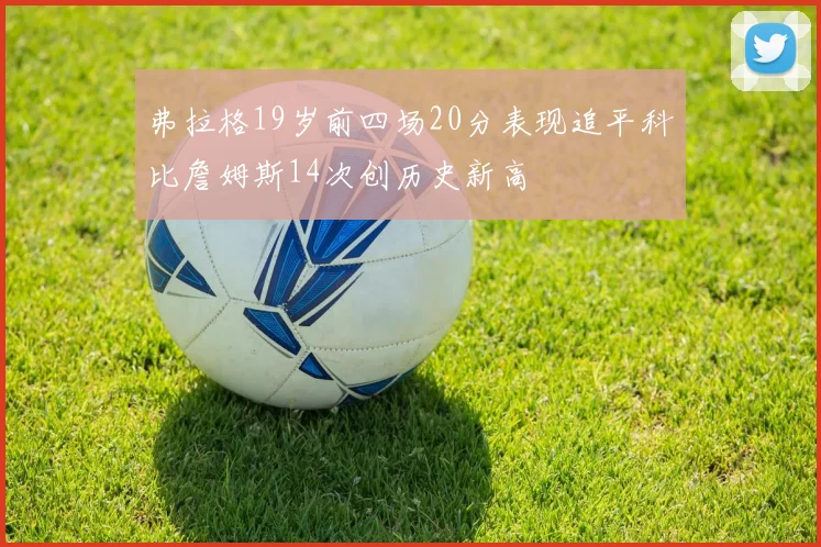 弗拉格19岁前四场20分表现追平科比詹姆斯14次创历史新高