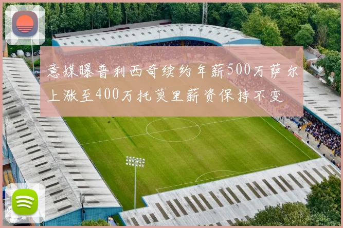 意媒曝普利西奇续约年薪500万萨尔上涨至400万托莫里薪资保持不变